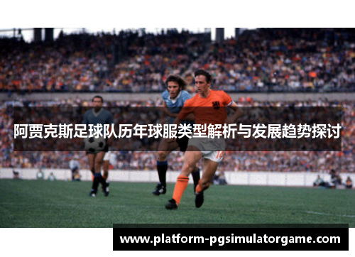 阿贾克斯足球队历年球服类型解析与发展趋势探讨