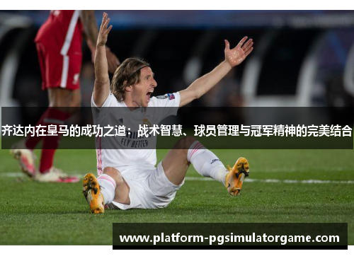 齐达内在皇马的成功之道：战术智慧、球员管理与冠军精神的完美结合