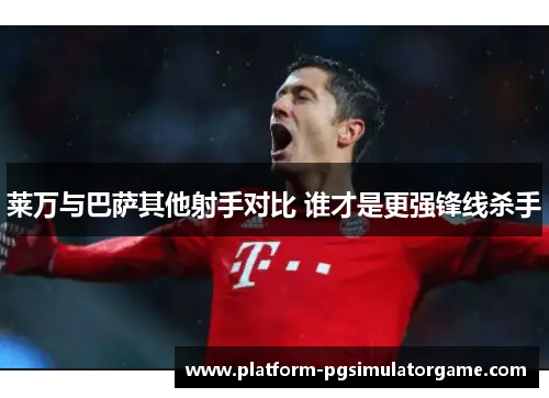 莱万与巴萨其他射手对比 谁才是更强锋线杀手 莱万与巴萨其他射手对比 谁才是更强锋线杀手