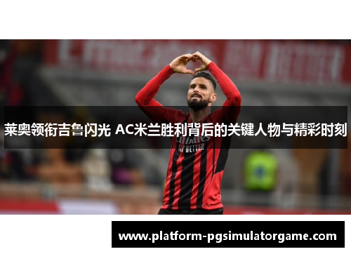 莱奥领衔吉鲁闪光 AC米兰胜利背后的关键人物与精彩时刻