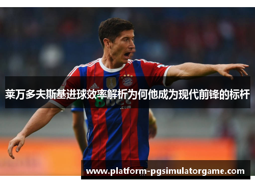 莱万多夫斯基进球效率解析为何他成为现代前锋的标杆