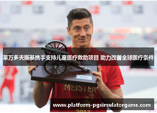 莱万多夫斯基携手支持儿童医疗救助项目 助力改善全球医疗条件