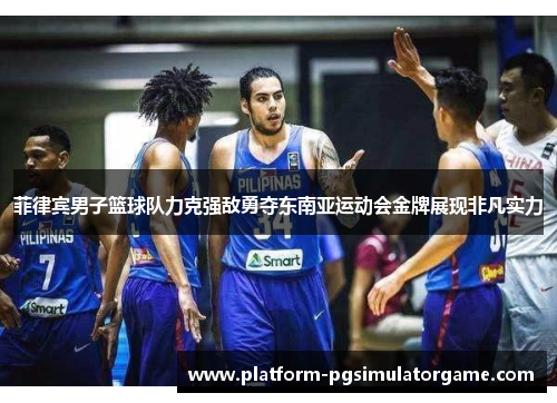 菲律宾男子篮球队力克强敌勇夺东南亚运动会金牌展现非凡实力