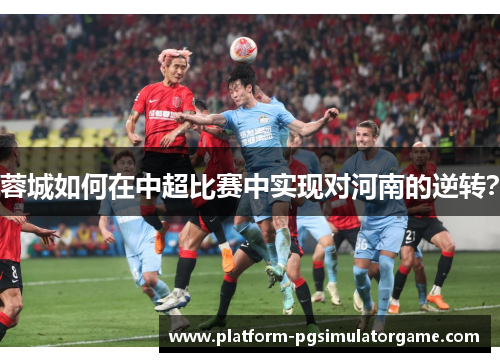 蓉城如何在中超比赛中实现对河南的逆转？