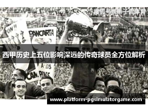 西甲历史上五位影响深远的传奇球员全方位解析
