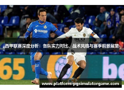 西甲联赛深度分析：各队实力对比、战术风格与赛季前景展望