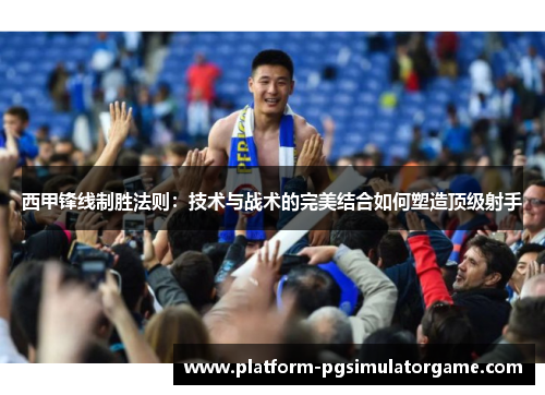 西甲锋线制胜法则：技术与战术的完美结合如何塑造顶级射手