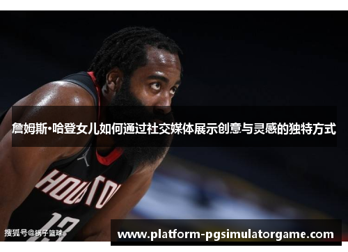 詹姆斯·哈登女儿如何通过社交媒体展示创意与灵感的独特方式