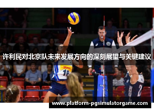 许利民对北京队未来发展方向的深刻展望与关键建议