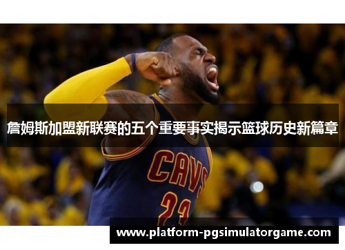 詹姆斯加盟新联赛的五个重要事实揭示篮球历史新篇章
