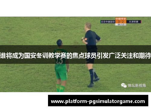 谁将成为国安冬训教学赛的焦点球员引发广泛关注和期待