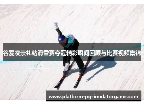 谷爱凌崇礼站滑雪赛夺冠精彩瞬间回顾与比赛视频集锦