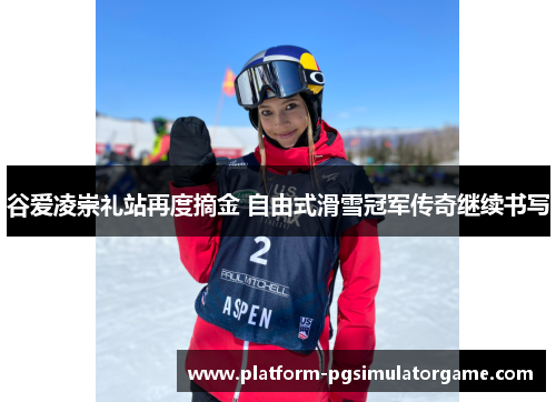 谷爱凌崇礼站再度摘金 自由式滑雪冠军传奇继续书写