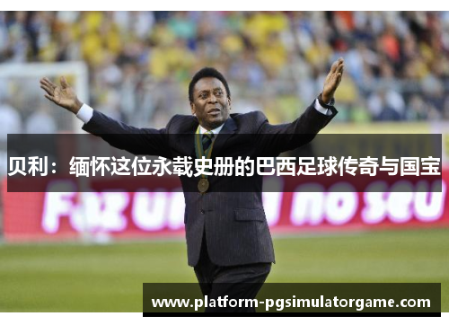 贝利：缅怀这位永载史册的巴西足球传奇与国宝