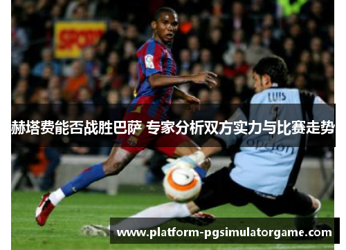 赫塔费能否战胜巴萨 专家分析双方实力与比赛走势