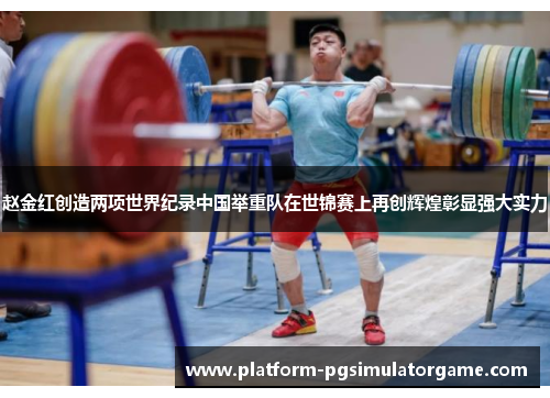 赵金红创造两项世界纪录中国举重队在世锦赛上再创辉煌彰显强大实力 赵金红创造两项世界纪录中国举重队在世锦赛上再创辉煌彰显强大实力