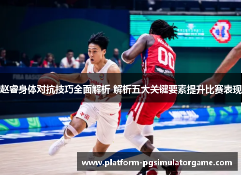 赵睿身体对抗技巧全面解析 解析五大关键要素提升比赛表现
