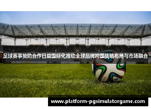 足球赛事赞助合作日益国际化推动全球品牌跨国战略布局与市场融合 足球赛事赞助合作日益国际化推动全球品牌跨国战略布局与市场融合