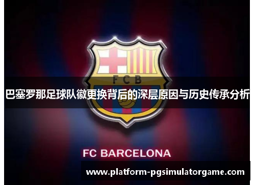 巴塞罗那足球队徽更换背后的深层原因与历史传承分析