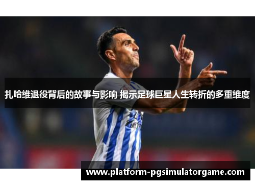 扎哈维退役背后的故事与影响 揭示足球巨星人生转折的多重维度