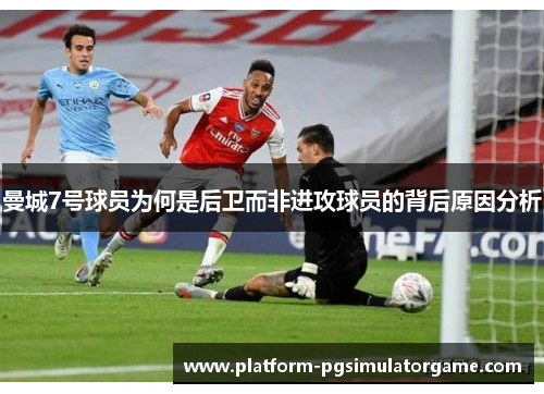 曼城7号球员为何是后卫而非进攻球员的背后原因分析
