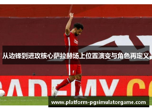 从边锋到进攻核心萨拉赫场上位置演变与角色再定义 从边锋到进攻核心萨拉赫场上位置演变与角色再定义