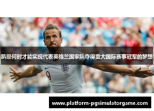 凯恩何时才能实现代表英格兰国家队夺得重大国际赛事冠军的梦想 凯恩何时才能实现代表英格兰国家队夺得重大国际赛事冠军的梦想