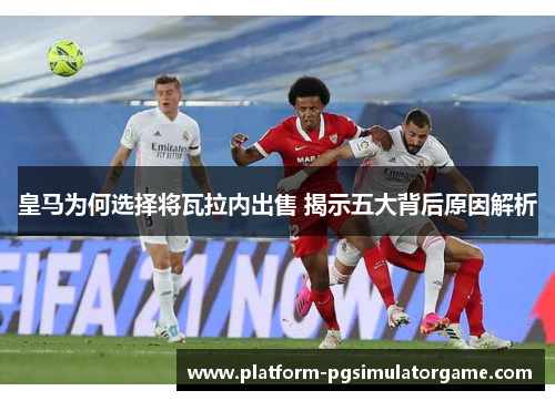 皇马为何选择将瓦拉内出售 揭示五大背后原因解析 皇马为何选择将瓦拉内出售 揭示五大背后原因解析