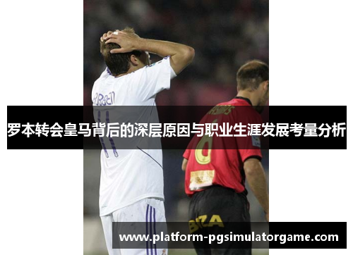 罗本转会皇马背后的深层原因与职业生涯发展考量分析 罗本转会皇马背后的深层原因与职业生涯发展考量分析