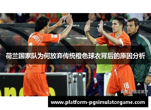 荷兰国家队为何放弃传统橙色球衣背后的原因分析