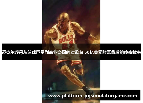 迈克尔乔丹从篮球巨星到商业帝国的建设者 30亿美元财富背后的传奇故事